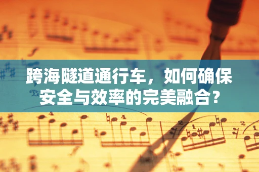 跨海隧道通行车，如何确保安全与效率的完美融合？