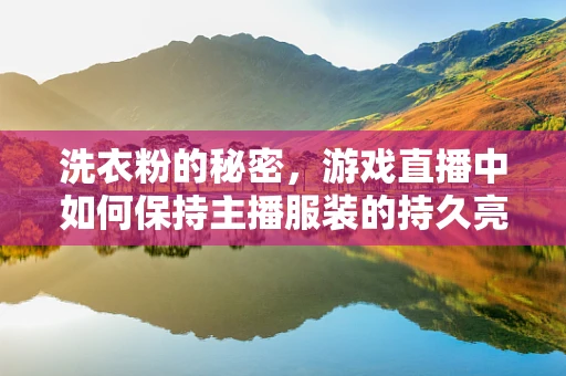 洗衣粉的秘密，游戏直播中如何保持主播服装的持久亮丽？