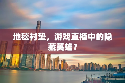 地毯衬垫，游戏直播中的隐藏英雄？