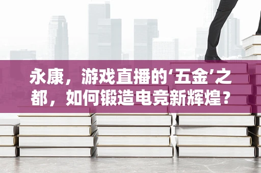 永康，游戏直播的‘五金’之都，如何锻造电竞新辉煌？