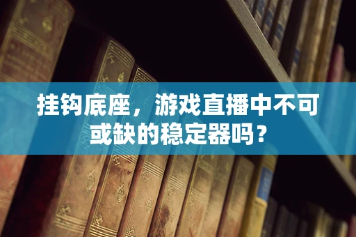 挂钩底座，游戏直播中不可或缺的稳定器吗？
