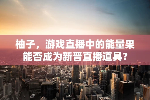 柚子，游戏直播中的能量果能否成为新晋直播道具？