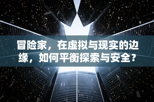 冒险家，在虚拟与现实的边缘，如何平衡探索与安全？