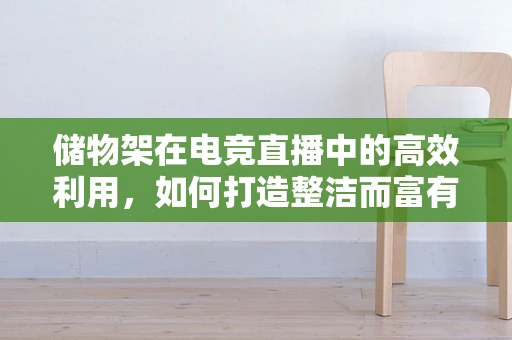 储物架在电竞直播中的高效利用，如何打造整洁而富有吸引力的直播空间？