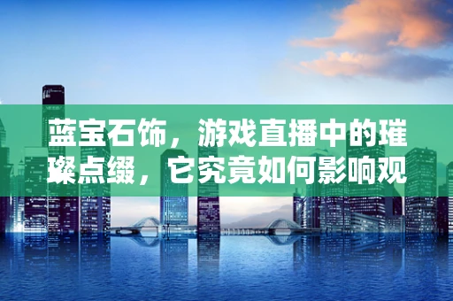 蓝宝石饰，游戏直播中的璀璨点缀，它究竟如何影响观众体验？