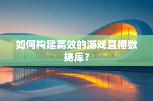 如何构建高效的游戏直播数据库？