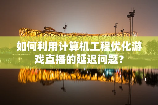 如何利用计算机工程优化游戏直播的延迟问题？