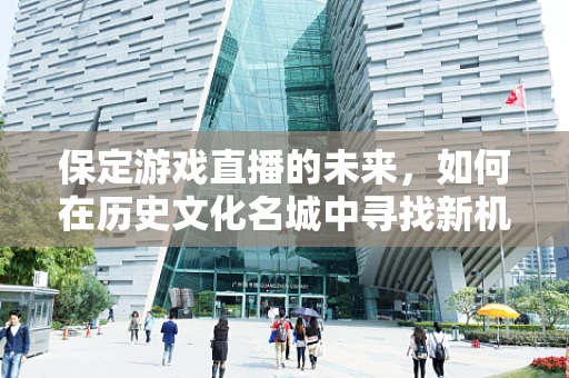保定游戏直播的未来，如何在历史文化名城中寻找新机遇？
