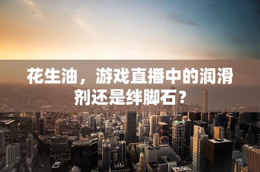 花生油，游戏直播中的润滑剂还是绊脚石？
