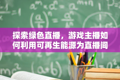 探索绿色直播，游戏主播如何利用可再生能源为直播间充电？