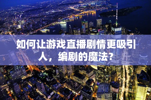 如何让游戏直播剧情更吸引人，编剧的魔法？
