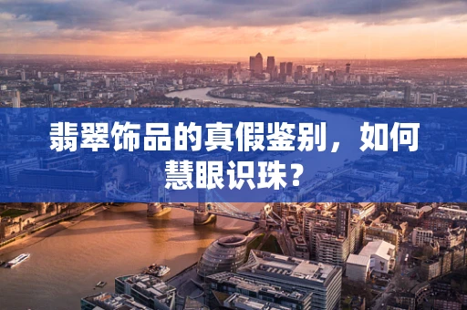 翡翠饰品的真假鉴别，如何慧眼识珠？