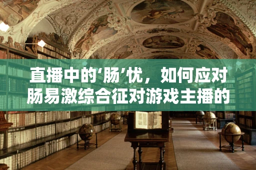 直播中的‘肠’忧，如何应对肠易激综合征对游戏主播的影响？