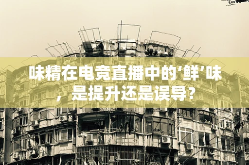 味精在电竞直播中的‘鲜’味，是提升还是误导？