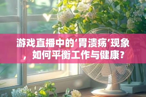 游戏直播中的‘胃溃疡’现象，如何平衡工作与健康？