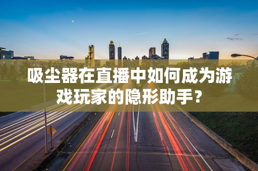 吸尘器在直播中如何成为游戏玩家的隐形助手？