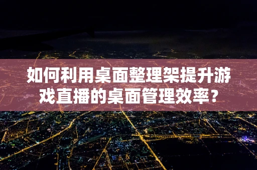 如何利用桌面整理架提升游戏直播的桌面管理效率？