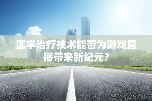 医学治疗技术能否为游戏直播带来新纪元？