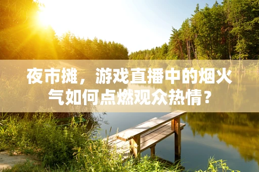 夜市摊，游戏直播中的烟火气如何点燃观众热情？