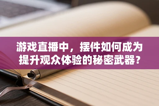 游戏直播中，摆件如何成为提升观众体验的秘密武器？