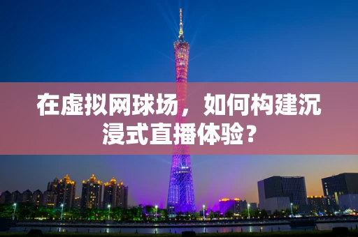 在虚拟网球场，如何构建沉浸式直播体验？