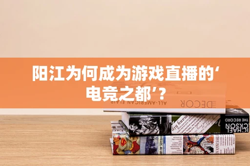 阳江为何成为游戏直播的‘电竞之都’？