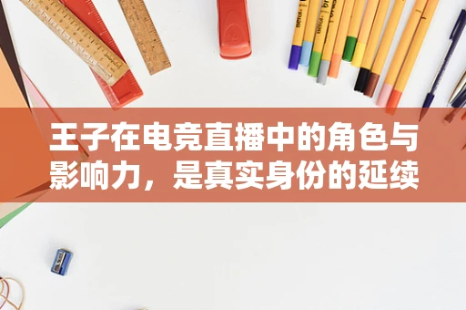 王子在电竞直播中的角色与影响力，是真实身份的延续，还是虚拟世界的重塑？