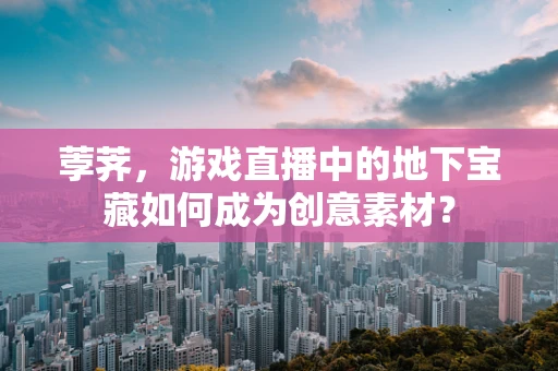 荸荠，游戏直播中的地下宝藏如何成为创意素材？