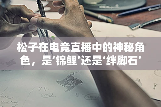 松子在电竞直播中的神秘角色，是‘锦鲤’还是‘绊脚石’？
