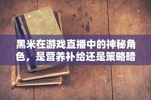 黑米在游戏直播中的神秘角色，是营养补给还是策略暗器？