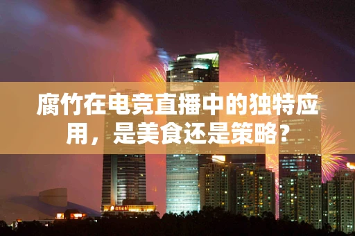 腐竹在电竞直播中的独特应用，是美食还是策略？