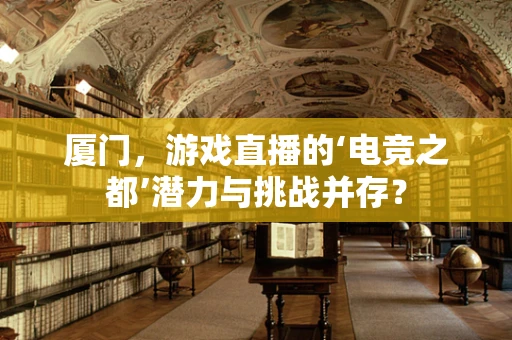 厦门，游戏直播的‘电竞之都’潜力与挑战并存？
