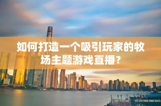 如何打造一个吸引玩家的牧场主题游戏直播？