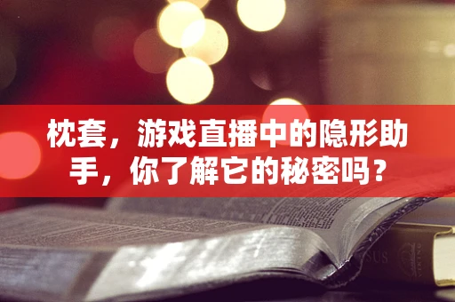 枕套，游戏直播中的隐形助手，你了解它的秘密吗？