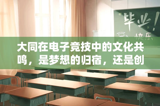 大同在电子竞技中的文化共鸣，是梦想的归宿，还是创新的起点？
