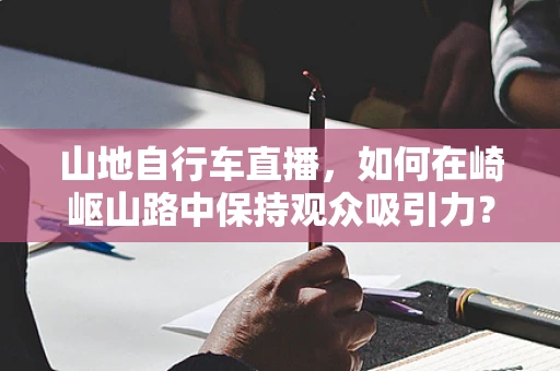 山地自行车直播，如何在崎岖山路中保持观众吸引力？
