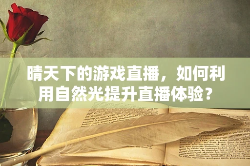 晴天下的游戏直播，如何利用自然光提升直播体验？