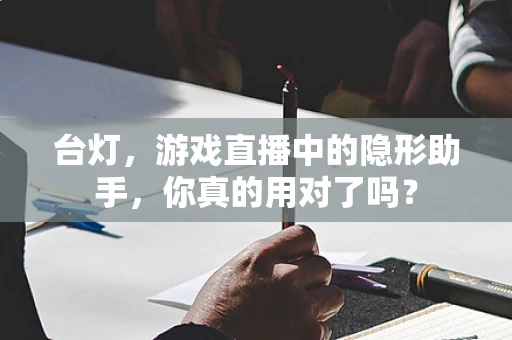 台灯，游戏直播中的隐形助手，你真的用对了吗？