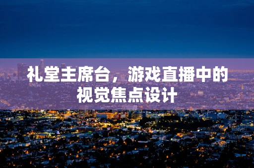 礼堂主席台，游戏直播中的视觉焦点设计