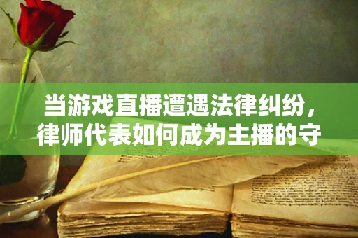 当游戏直播遭遇法律纠纷，律师代表如何成为主播的守护盾？
