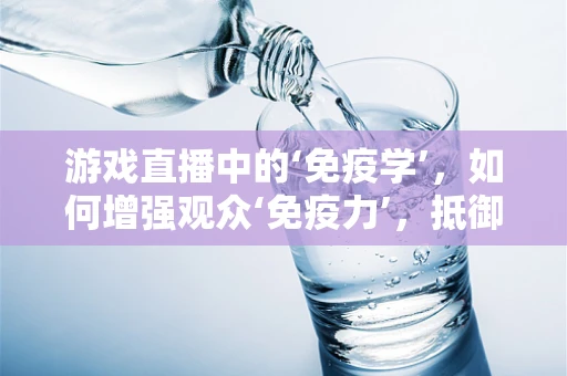 游戏直播中的‘免疫学’，如何增强观众‘免疫力’，抵御负面情绪？