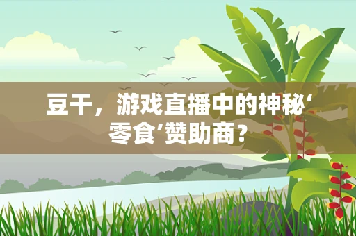 豆干，游戏直播中的神秘‘零食’赞助商？
