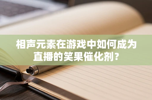 相声元素在游戏中如何成为直播的笑果催化剂？