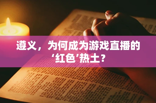 遵义，为何成为游戏直播的‘红色’热土？