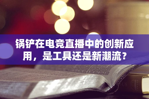锅铲在电竞直播中的创新应用，是工具还是新潮流？