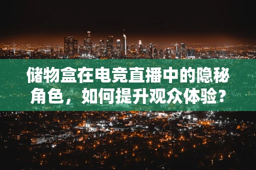 储物盒在电竞直播中的隐秘角色，如何提升观众体验？