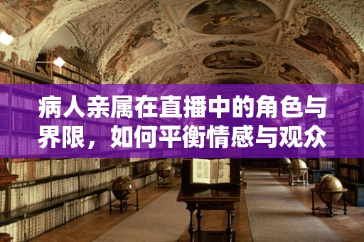 病人亲属在直播中的角色与界限，如何平衡情感与观众期待？