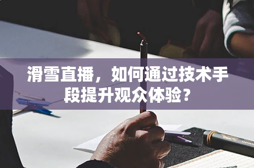 滑雪直播，如何通过技术手段提升观众体验？