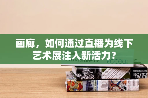 画廊，如何通过直播为线下艺术展注入新活力？