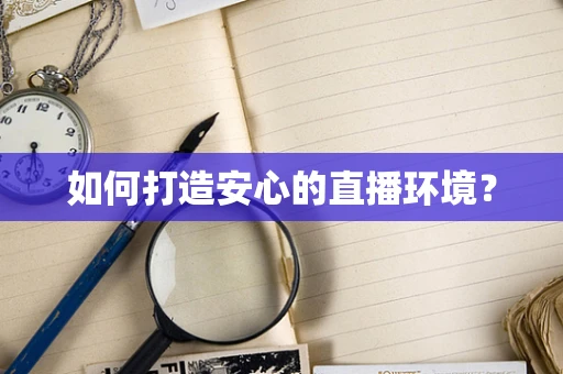 如何打造安心的直播环境？